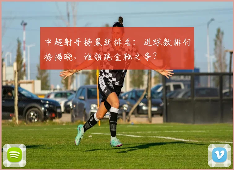 中超射手榜最新排名:进球数排行榜揭晓,谁领跑金靴之争?