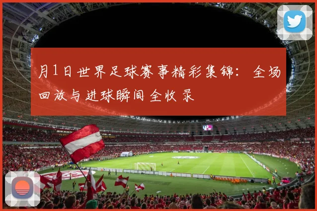 月1日世界足球赛事精彩集锦:全场回放与进球瞬间全收录