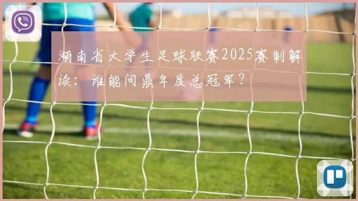 湖南省大学生足球联赛2025赛制解读:谁能问鼎年度总冠军?