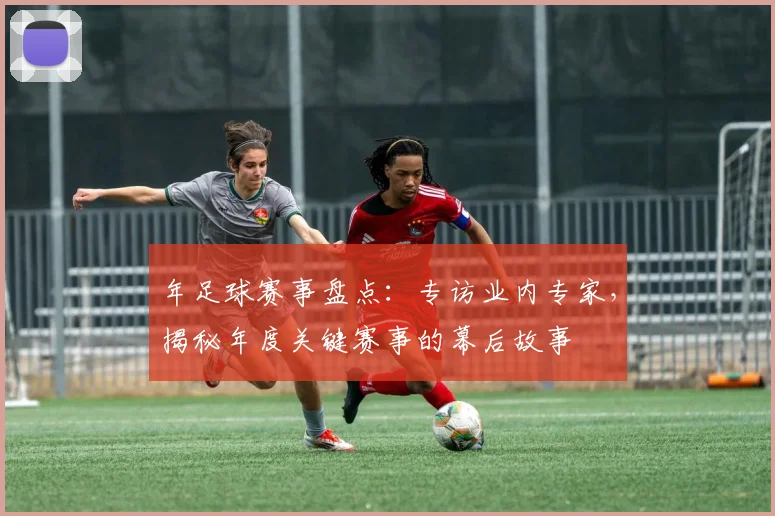 年足球赛事盘点：专访业内专家，揭秘年度关键赛事的幕后故事