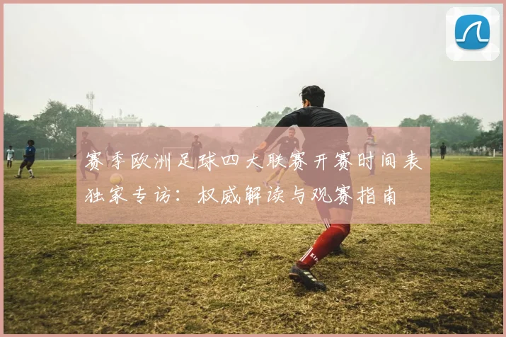 赛季欧洲足球四大联赛开赛时间表独家专访:权威解读与观赛指南