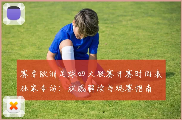 赛季欧洲足球四大联赛开赛时间表独家专访:权威解读与观赛指南