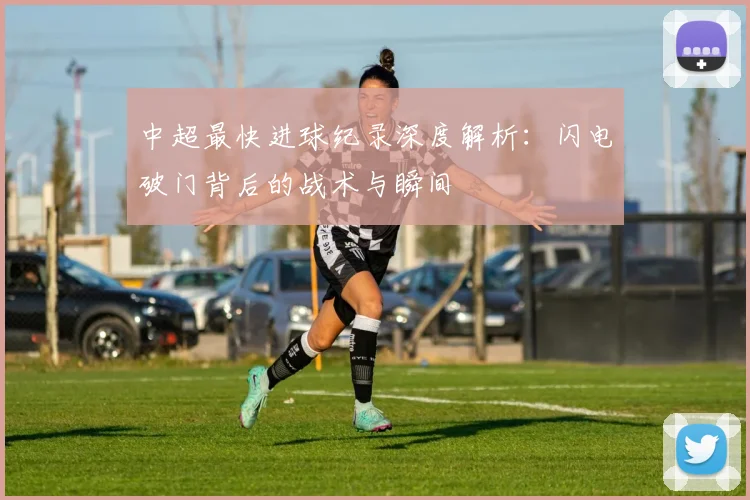 中超最快进球纪录深度解析：闪电破门背后的战术与瞬间