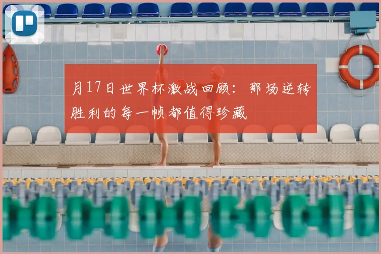 月17日世界杯激战回顾:那场逆转胜利的每一帧都值得珍藏