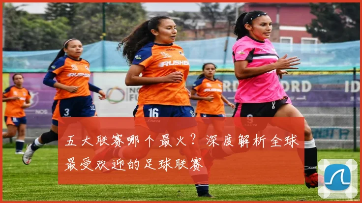 五大联赛哪个最火?深度解析全球最受欢迎的足球联赛