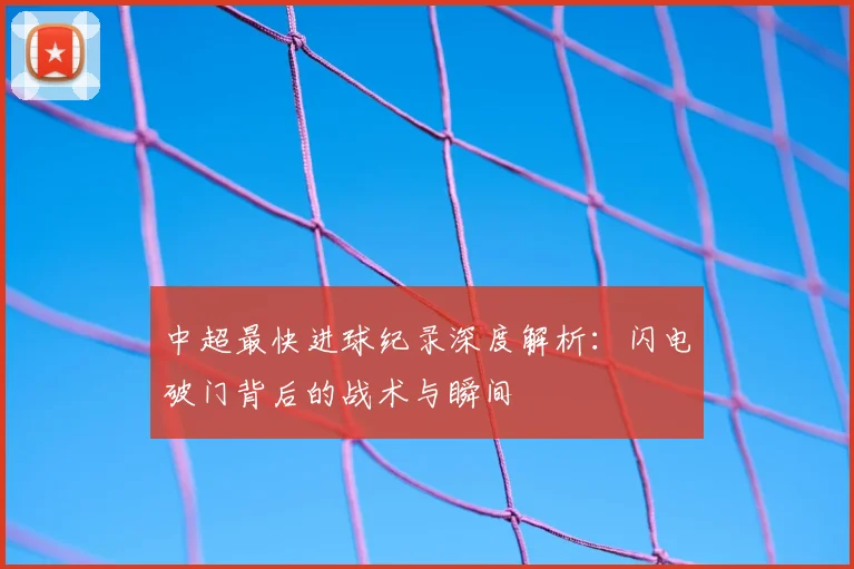 中超最快进球纪录深度解析：闪电破门背后的战术与瞬间
