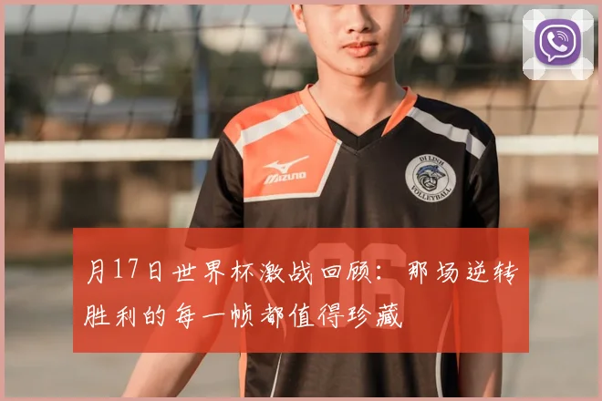 月17日世界杯激战回顾:那场逆转胜利的每一帧都值得珍藏
