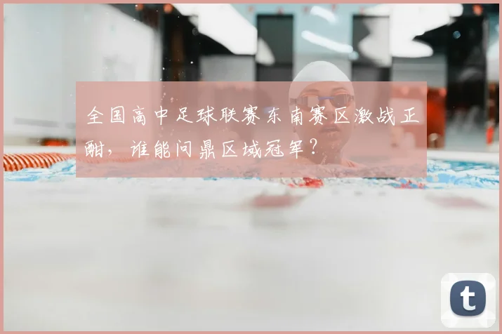 全国高中足球联赛东南赛区激战正酣,谁能问鼎区域冠军?