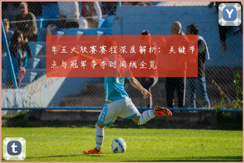 年五大联赛赛程深度解析:关键节点与冠军争夺时间线全览