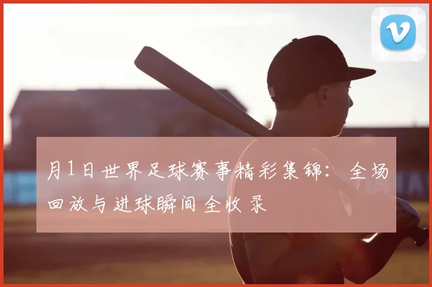 月1日世界足球赛事精彩集锦:全场回放与进球瞬间全收录