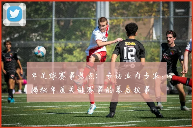 年足球赛事盘点:专访业内专家,揭秘年度关键赛事的幕后故事