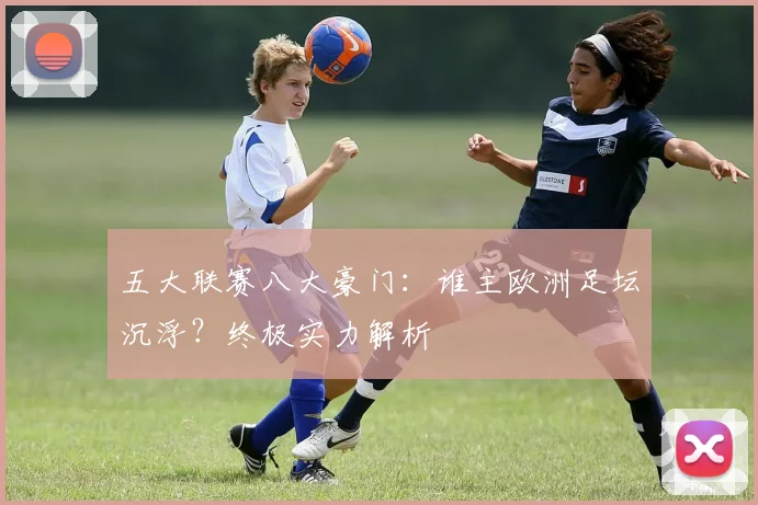 五大联赛八大豪门：谁主欧洲足坛沉浮？终极实力解析