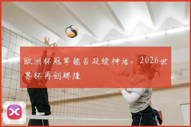 欧洲杯冠军能否延续神话,2026世界杯再创辉煌