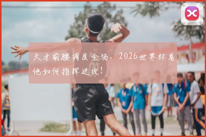 天才前腰调度全场，2026世界杯看他如何指挥进攻！