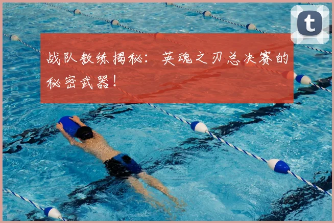 战队教练揭秘：英魂之刃总决赛的秘密武器！