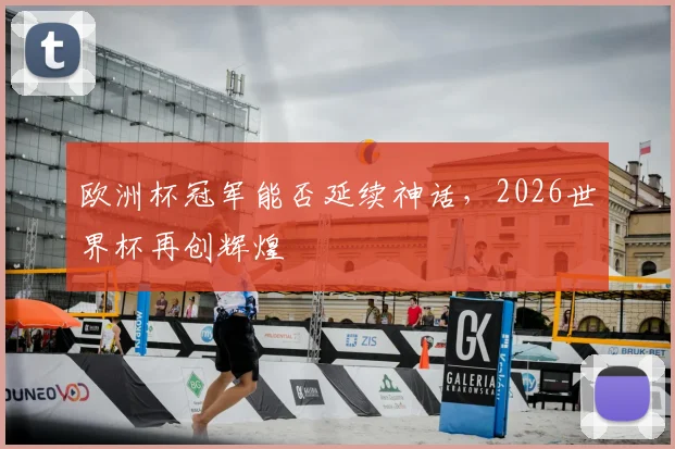 欧洲杯冠军能否延续神话，2026世界杯再创辉煌