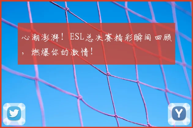 心潮澎湃！ESL总决赛精彩瞬间回顾，燃爆你的激情！